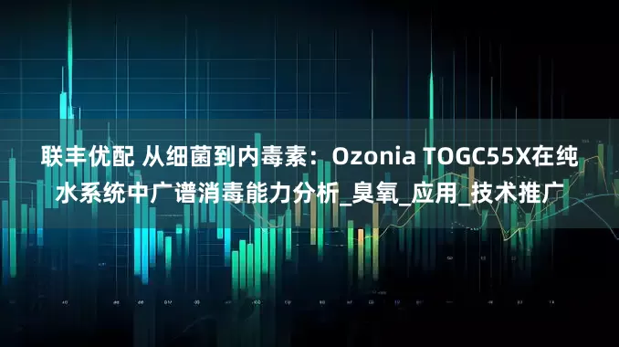 联丰优配 从细菌到内毒素：Ozonia TOGC55X在纯水系统中广谱消毒能力分析_臭氧_应用_技术推广