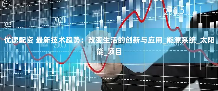 优速配资 最新技术趋势：改变生活的创新与应用_能源系统_太阳能_项目