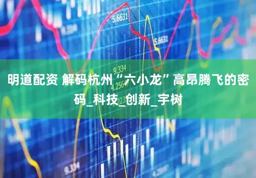 明道配资 解码杭州“六小龙”高昂腾飞的密码_科技_创新_宇树