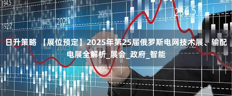 日升策略 【展位预定】2025年第25届俄罗斯电网技术展、输配电展全解析_展会_政府_智能