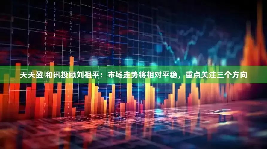 天天盈 和讯投顾刘祖平：市场走势将相对平稳，重点关注三个方向
