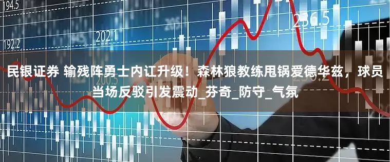 民银证券 输残阵勇士内讧升级！森林狼教练甩锅爱德华兹，球员当场反驳引发震动_芬奇_防守_气氛