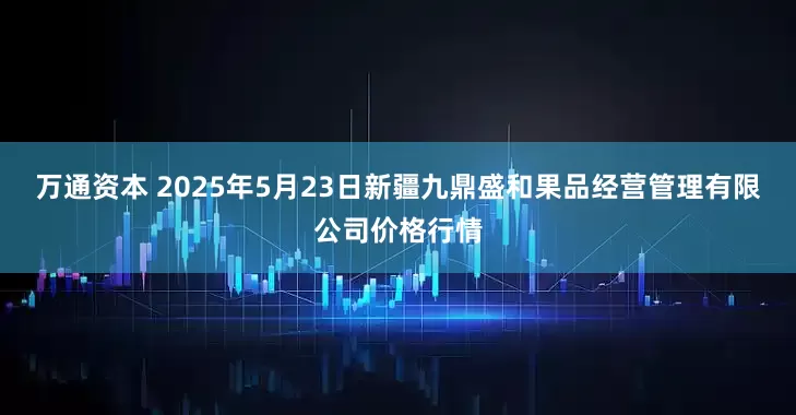 万通资本 2025年5月23日新疆九鼎盛和果品经营管理有限公司价格行情