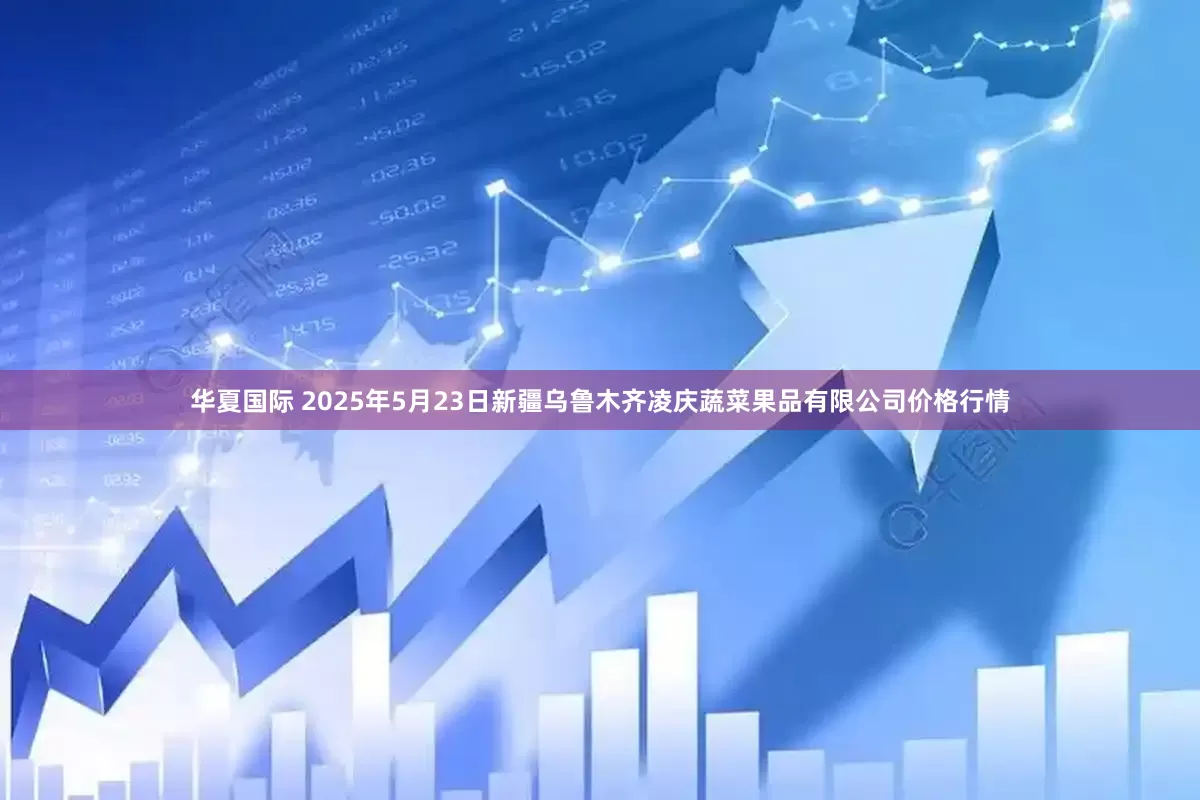 华夏国际 2025年5月23日新疆乌鲁木齐凌庆蔬菜果品有限公司价格行情