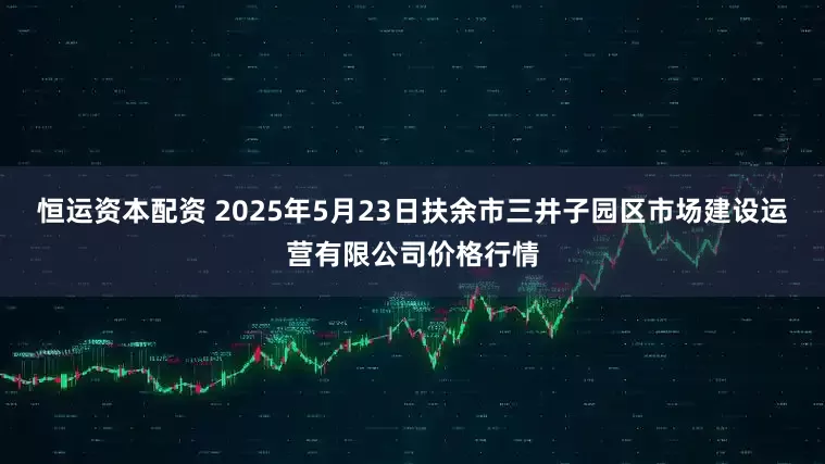 恒运资本配资 2025年5月23日扶余市三井子园区市场建设运营有限公司价格行情