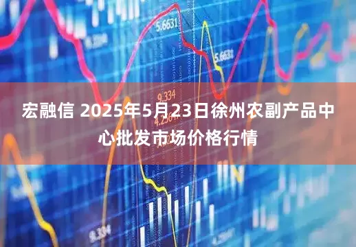 宏融信 2025年5月23日徐州农副产品中心批发市场价格行情