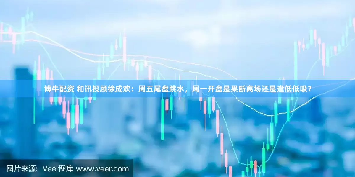 博牛配资 和讯投顾徐成欢：周五尾盘跳水，周一开盘是果断离场还是逢低低吸？