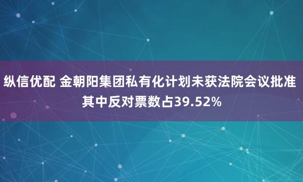 纵信优配 金朝阳集团私有化计划未获法院会议批准 其中反对票数占39.52%
