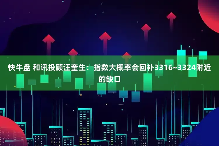 快牛盘 和讯投顾汪奎生：指数大概率会回补3316~3324附近的缺口