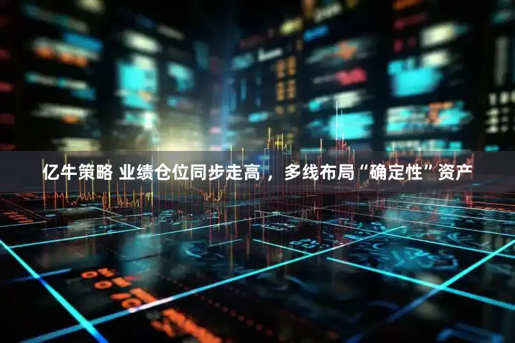 亿牛策略 业绩仓位同步走高 ，多线布局“确定性”资产