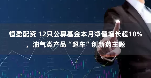 恒盈配资 12只公募基金本月净值增长超10%，油气类产品“超车”创新药主题