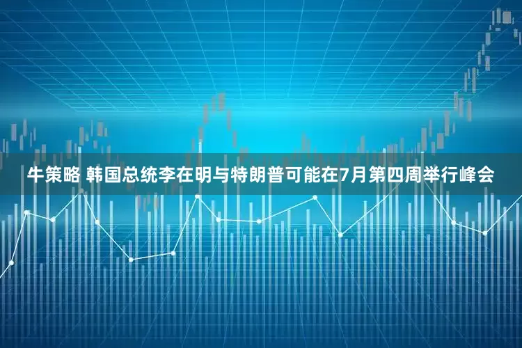 牛策略 韩国总统李在明与特朗普可能在7月第四周举行峰会