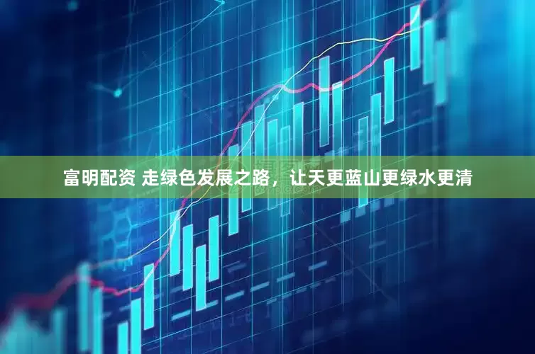 富明配资 走绿色发展之路，让天更蓝山更绿水更清