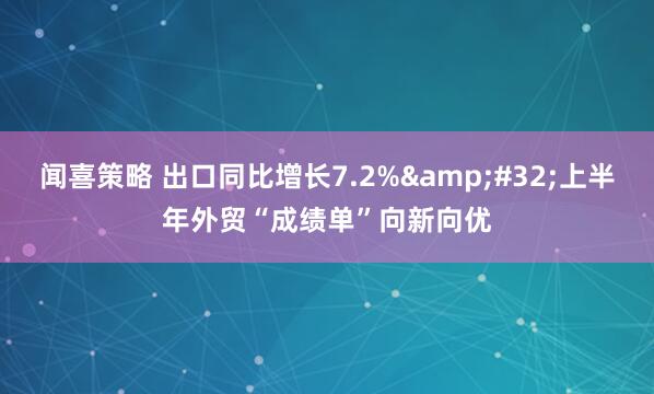 闻喜策略 出口同比增长7.2%&#32;上半年外贸“成绩单”向新向优