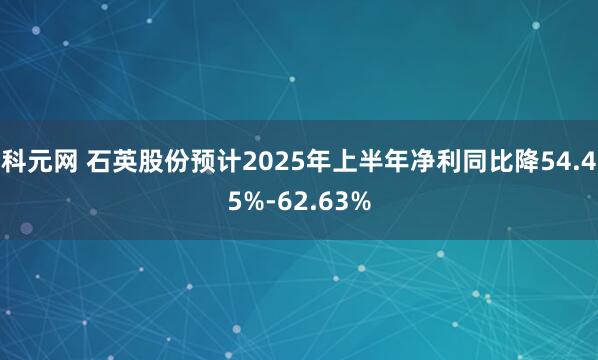 科元网 石英股份预计2025年上半年净利同比降54.45%-62.63%