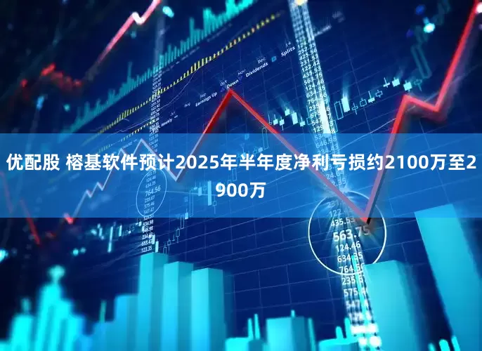 优配股 榕基软件预计2025年半年度净利亏损约2100万至2900万