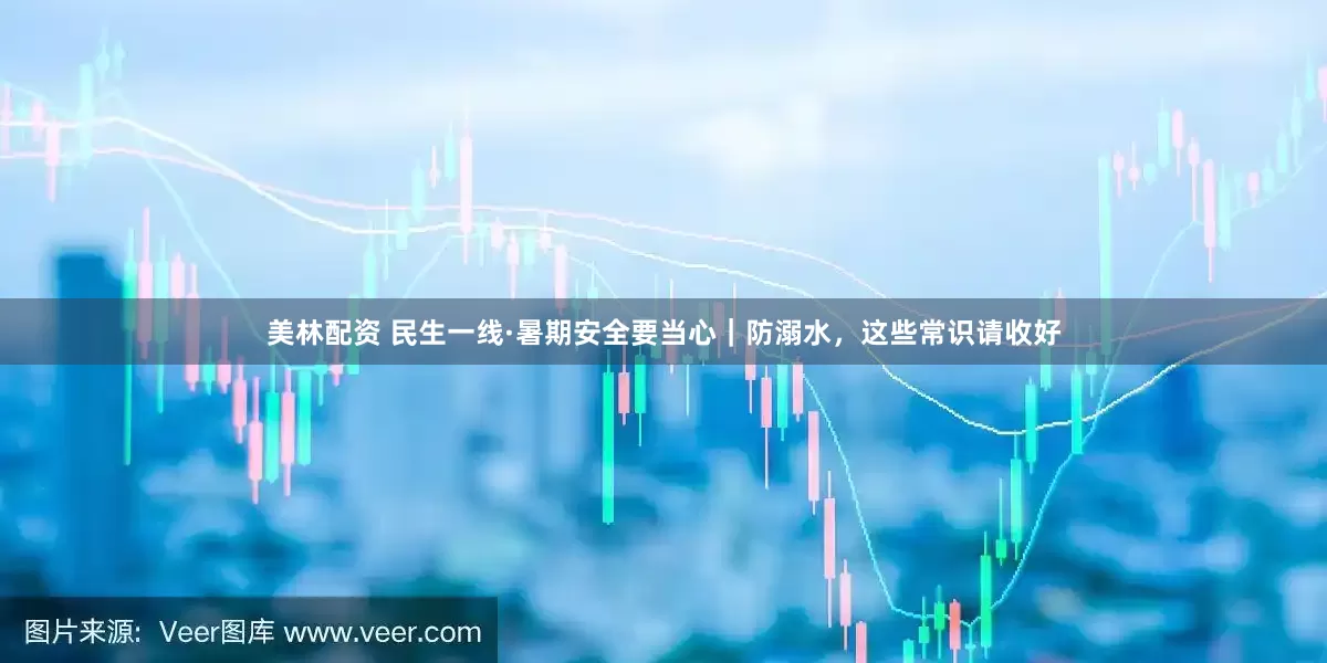 美林配资 民生一线·暑期安全要当心｜防溺水，这些常识请收好