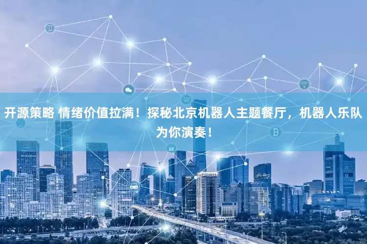 开源策略 情绪价值拉满！探秘北京机器人主题餐厅，机器人乐队为你演奏！