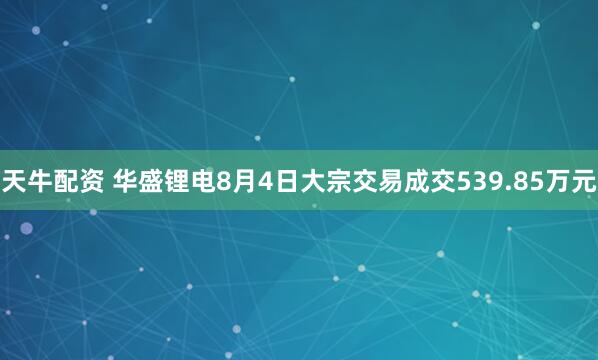 天牛配资 华盛锂电8月4日大宗交易成交539.85万元