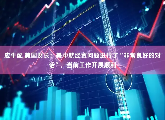 应牛配 美国财长：美中就经贸问题进行了“非常良好的对话”，当前工作开展顺利