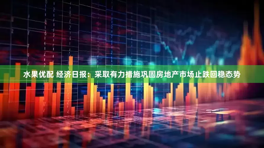 水果优配 经济日报：采取有力措施巩固房地产市场止跌回稳态势
