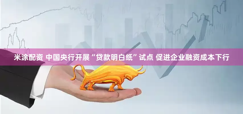 米涂配资 中国央行开展“贷款明白纸”试点 促进企业融资成本下行