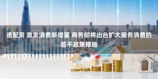 速配资 激发消费新增量 商务部将出台扩大服务消费的若干政策措施