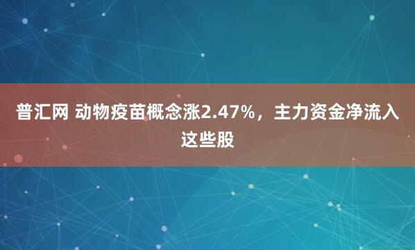 普汇网 动物疫苗概念涨2.47%，主力资金净流入这些股