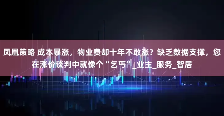 凤凰策略 成本暴涨，物业费却十年不敢涨？缺乏数据支撑，您在涨价谈判中就像个“乞丐”_业主_服务_智居