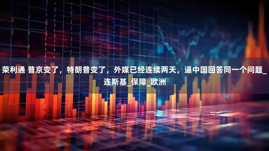 荣利通 普京变了，特朗普变了，外媒已经连续两天，逼中国回答同一个问题_连斯基_保障_欧洲