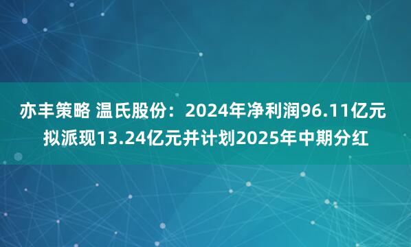 亦丰策略 温氏股份：2024年净利润96.11亿元 拟派现13.24亿元并计划2025年中期分红