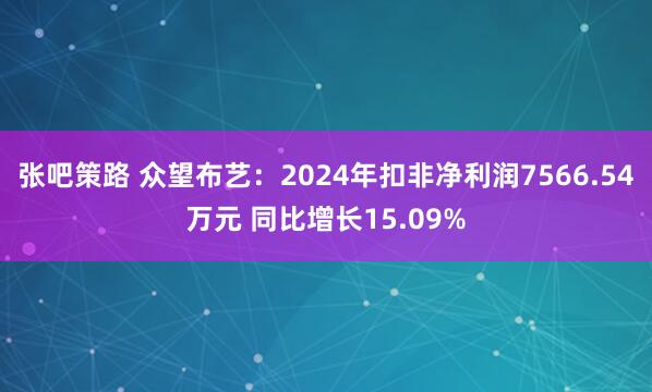 张吧策路 众望布艺：2024年扣非净利润7566.54万元 同比增长15.09%