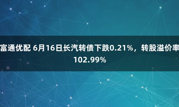 富通优配 6月16日长汽转债下跌0.21%，转股溢价率102.99%