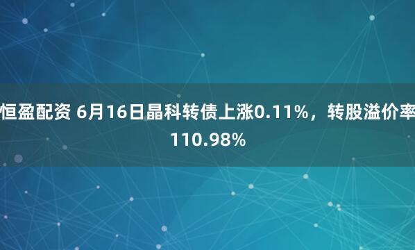 恒盈配资 6月16日晶科转债上涨0.11%，转股溢价率110.98%