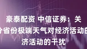 豪泰配资 中信证券：关注部分省份极端天气对经济活动的干扰