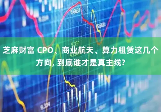 芝麻财富 CPO、商业航天、算力租赁这几个方向, 到底谁才是真主线?