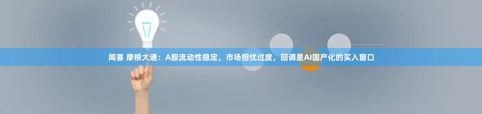 闻喜 摩根大通：A股流动性稳定，市场担忧过度，回调是AI国产化的买入窗口