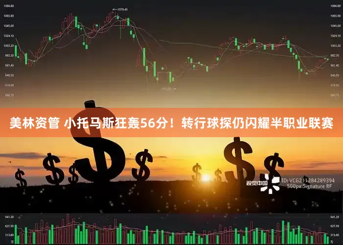 美林资管 小托马斯狂轰56分！转行球探仍闪耀半职业联赛