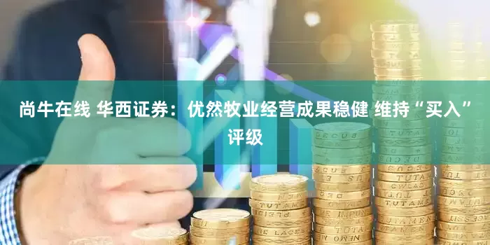 尚牛在线 华西证券：优然牧业经营成果稳健 维持“买入”评级