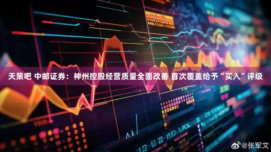 天策吧 中邮证券：神州控股经营质量全面改善 首次覆盖给予“买入”评级